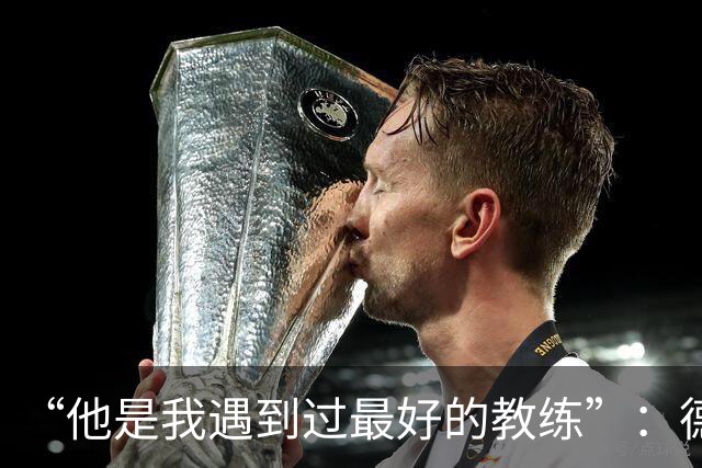 “他是我遇到过最好的教练”：德罗西赛前盛赞斯帕莱蒂