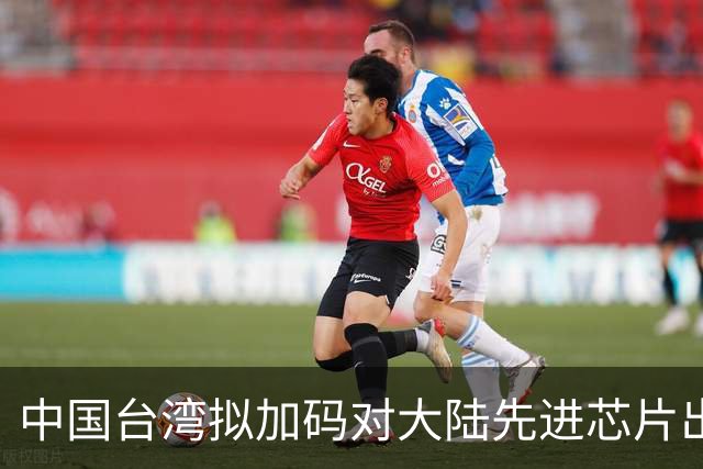 中国台湾拟加码对大陆先进芯片出口管制！