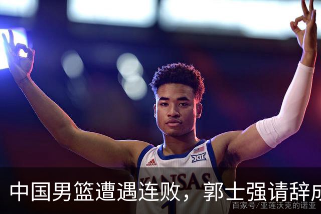 中国男篮遭遇连败，郭士强请辞成焦点