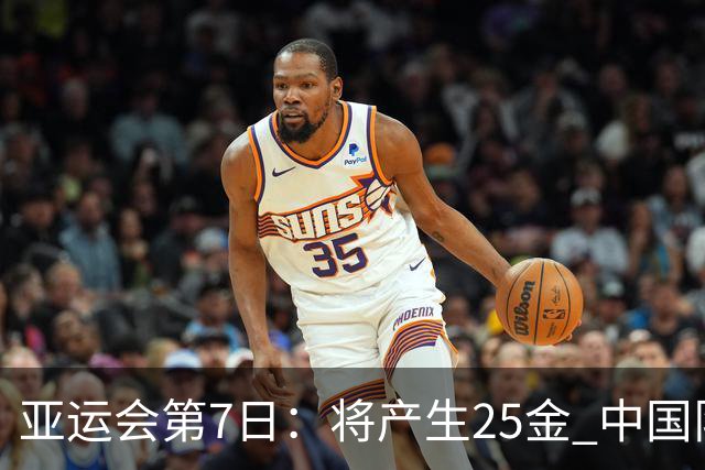 亚运会第7日：将产生25金 中国队有9大夺金点 具体如下