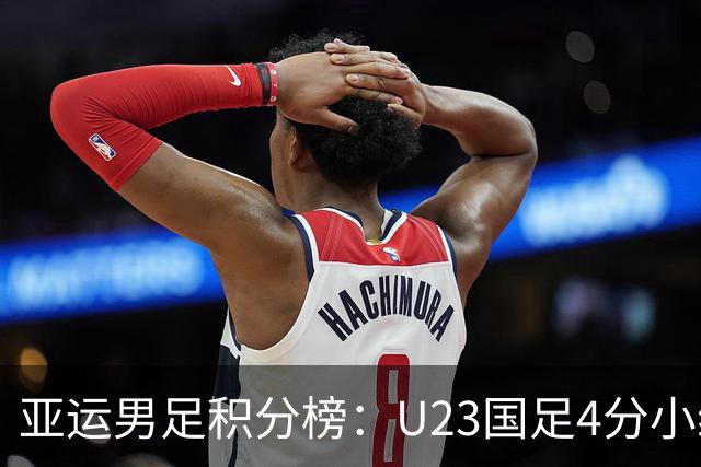 亚运男足积分榜：U23国足4分小组第二 末轮不败即可出线