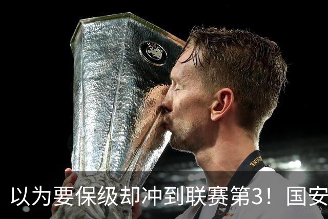 以为要保级却冲到联赛第3！国安成绩不跌反升，俱乐部做对了啥？