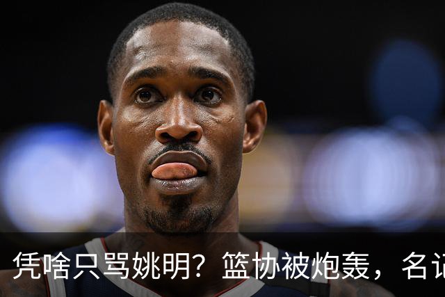 凭啥只骂姚明？篮协被炮轰，名记：竟让女篮退还春节慰问红包
