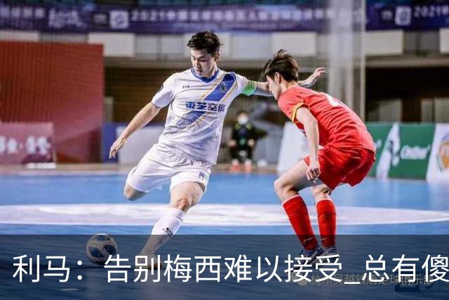 利马：告别梅西难以接受 总有傻瓜想看我们吃瘪但他们不会得逞
