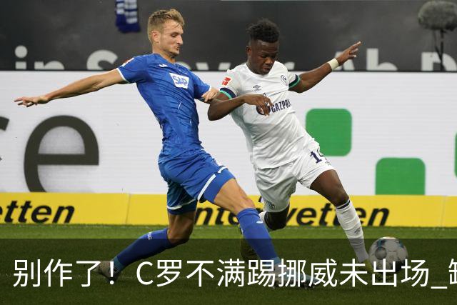 别作了！C罗不满踢挪威未出场 缺席训练迫使主帅做出妥协