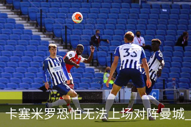 卡塞米罗恐怕无法上场对阵曼城 安帅两套方案应对