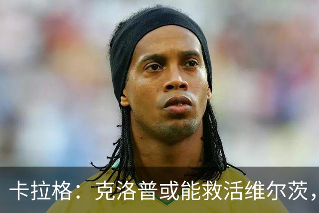 卡拉格：克洛普或能救活维尔茨，他是红军球迷唯一的希望