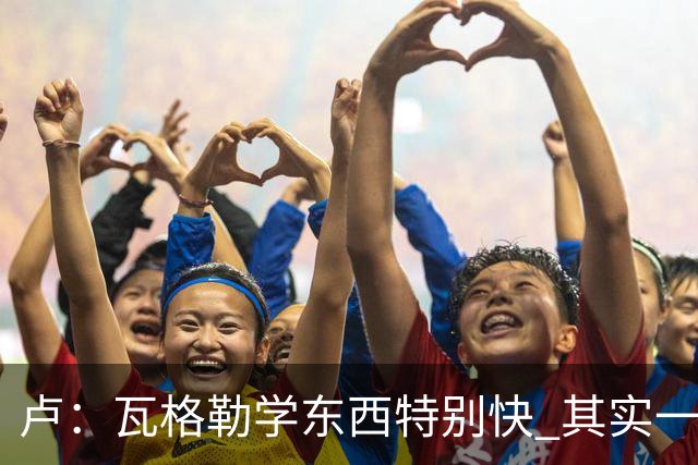 卢：瓦格勒学东西特别快 其实一半的功夫在于用脑子打球！