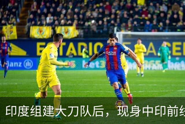 印度组建大刀队后，现身中印前线：印度边境警察司令要向莫迪发难