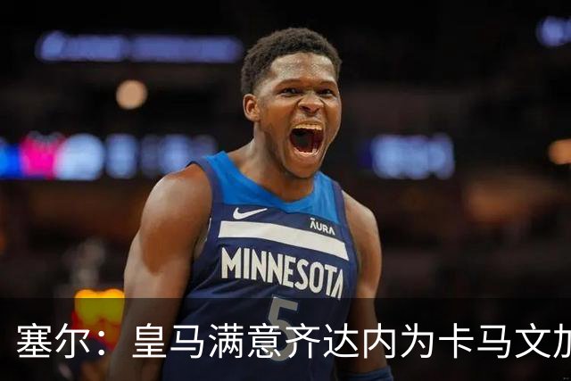 塞尔：皇马满意齐达内为卡马文加安排的角色，认为在皇马也能复制