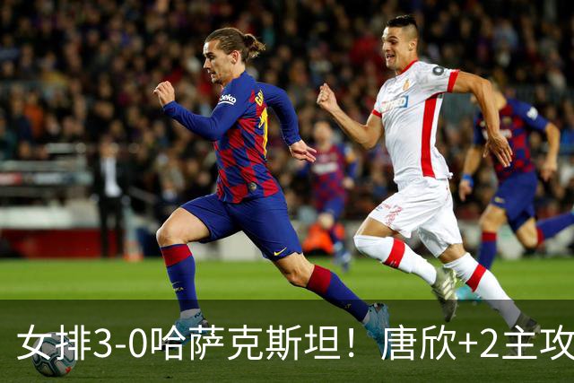 女排3-0哈萨克斯坦！唐欣+2主攻轰37分，2副攻齐发挥，张籽萱太稳