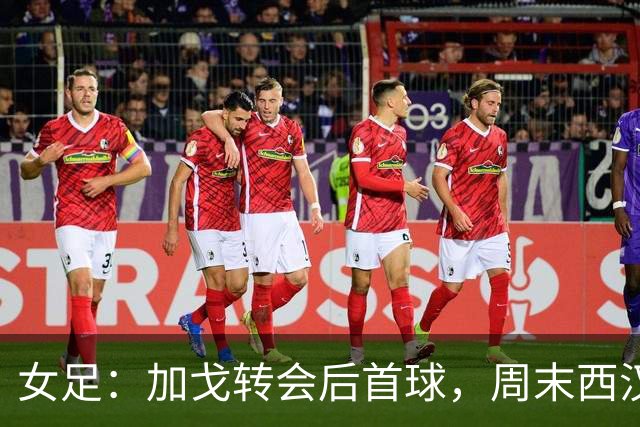女足：加戈转会后首球，周末西汉姆联对阵埃弗顿