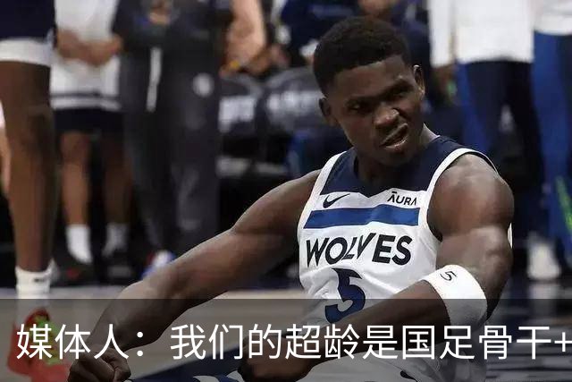 媒体人：我们的超龄是国足骨干+联赛最出色中场 差距还是肉眼可见