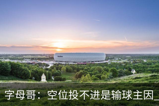 字母哥：空位投不进是输球主因 我们打得没有季前赛那样流畅