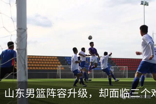 山东男篮阵容升级，却面临三个难题，起步阶段还需多两分耐心