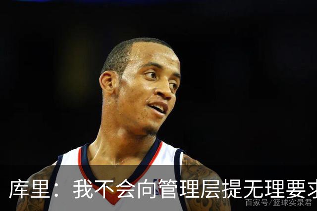 库里：我不会向管理层提无理要求 但我明确表达了赢球意愿