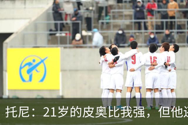 托尼：21岁的皮奥比我强，但他还得更狠一点