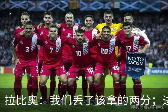 拉比奥：我们丢了该拿的两分；进攻时应该往禁区投入更多兵力