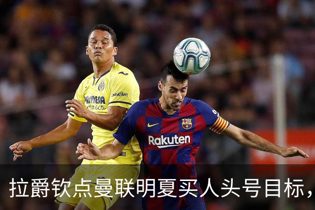 拉爵钦点曼联明夏买人头号目标，仍不愿放弃霍尔！欲续约卢克·肖保值