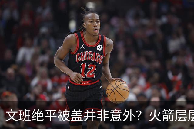 文班绝平被盖并非意外？火箭层层布局气质已蜕变