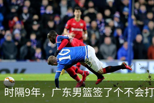 时隔9年，广东男篮签了个不会打球的外援，是太会打球了！