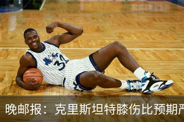 晚邮报：克里斯坦特膝伤比预期严重，可能缺阵两到三周