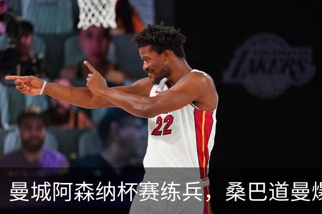 曼城阿森纳杯赛练兵，桑巴道曼爆发彰显豪门厚度
