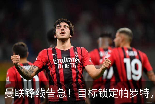 曼联锋线告急！目标锁定帕罗特，8000万欧解约条款成障碍