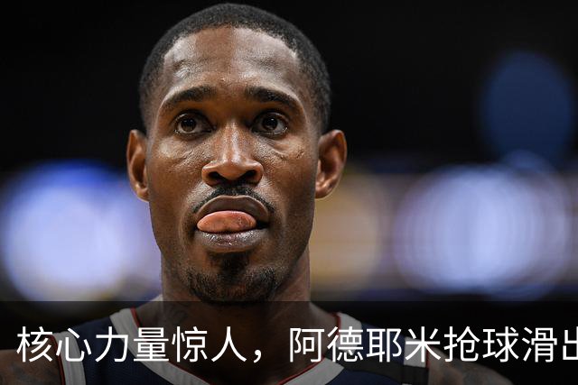 核心力量惊人，阿德耶米抢球滑出底线后展现“反向鲤鱼打挺”
