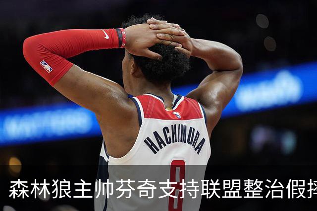 森林狼主帅芬奇支持联盟整治假摔：我们从不教这个