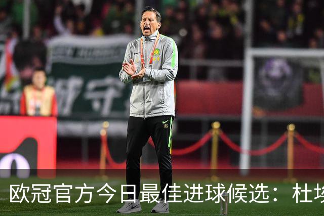 欧冠官方今日最佳进球候选：杜埃远射领衔，阿格霍瓦爆射在列
