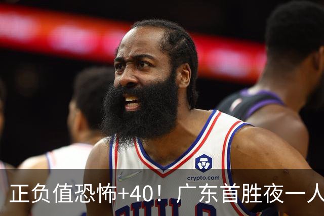 正负值恐怖+40！广东首胜夜一人carry全场打服杨毅：他是本场MVP