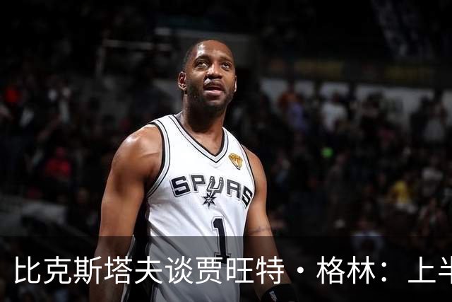 比克斯塔夫谈贾旺特·格林：上半场没打也不抱怨 他总能带来能量