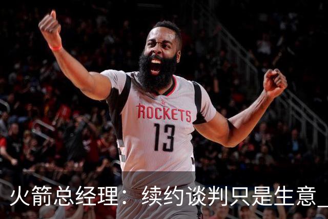 火箭总经理：续约谈判只是生意 不会因为球员拒绝报价就对他不满