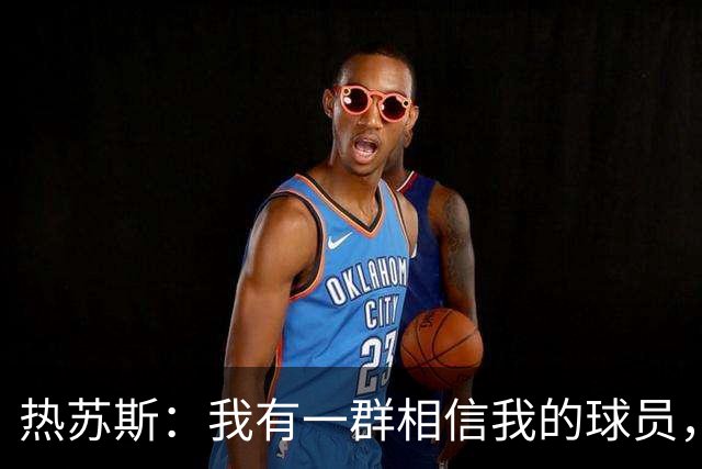 热苏斯：我有一群相信我的球员，这让我的工作更容易开展