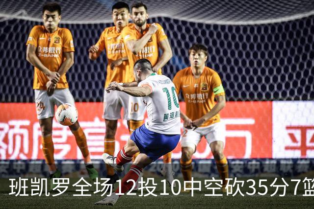 班凯罗全场12投10中空砍35分7篮板10助攻1抢断