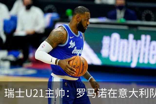 瑞士U21主帅：罗马诺在意大利队可能出场1次，然后5年都无法入选