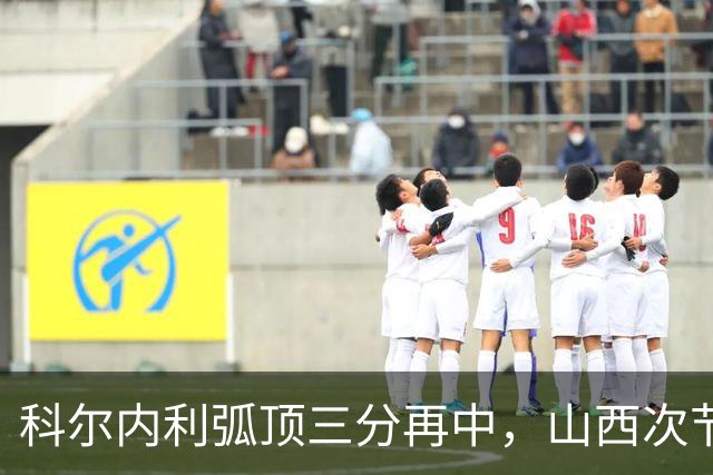 科尔内利弧顶三分再中，山西次节打出26-6攻击波