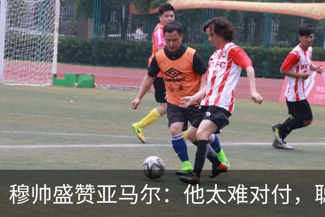 穆帅盛赞亚马尔：他太难对付，聪明极了，尝试一切要让库库染黄