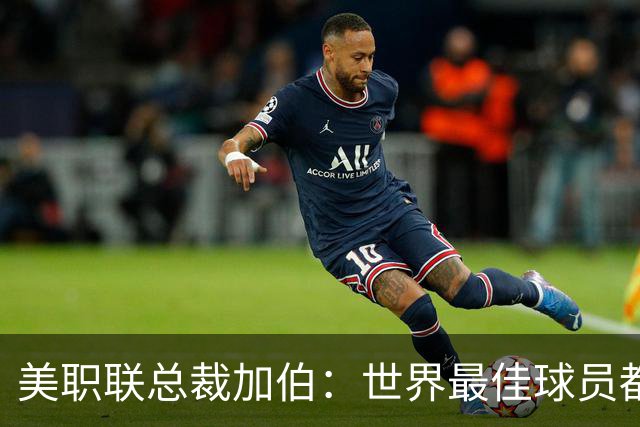 美职联总裁加伯：世界最佳球员都有激情，我喜欢这样