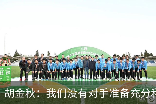 胡金秋：我们没有对手准备充分和强硬 还有一场比赛调整好心态