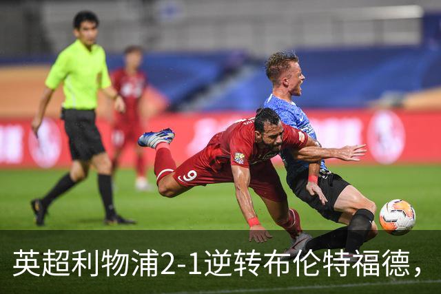 英超利物浦2-1逆转布伦特福德，伊萨克补时绝杀助球队抢分