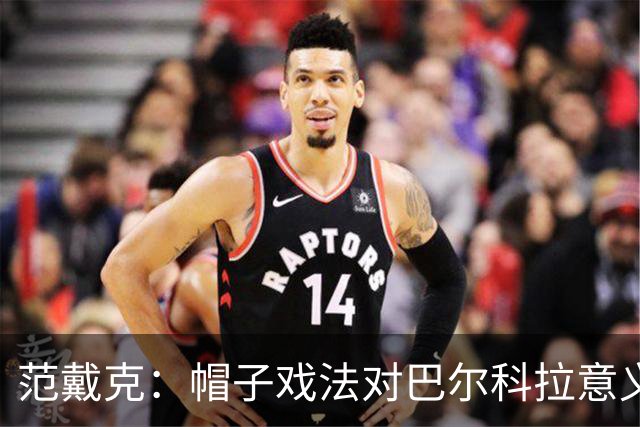范戴克：帽子戏法对巴尔科拉意义重大，他比较内向不善于表达