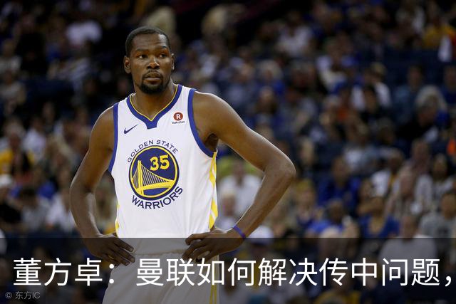 董方卓：曼联如何解决传中问题，如何发挥速度优势很重要