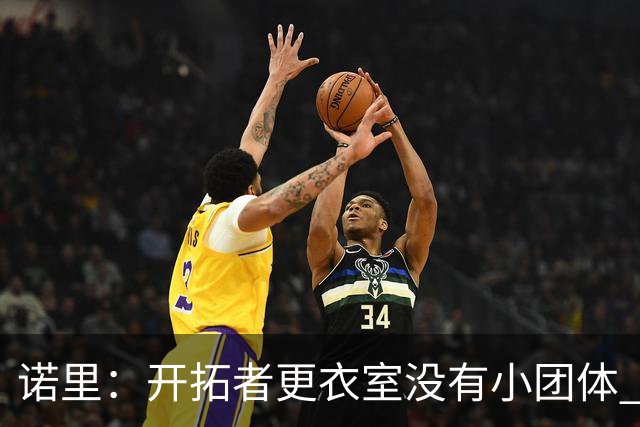 诺里：开拓者更衣室没有小团体 我们真的没有一个品行差的人