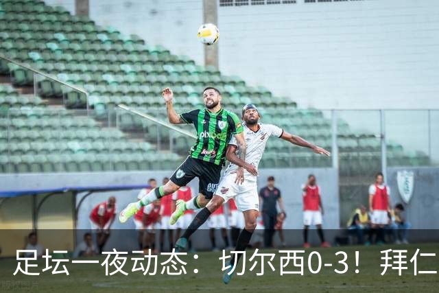 足坛一夜动态：切尔西0-3！拜仁7-0 亚马尔谈金球奖无视凯恩