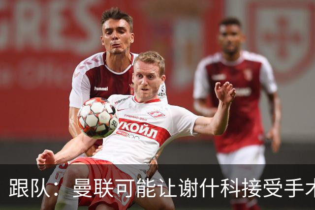 跟队：曼联可能让谢什科接受手术，队医仍在评估最佳方案
