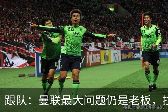 跟队：曼联最大问题仍是老板，拉爵和格雷泽一样进欧冠就收紧钱袋