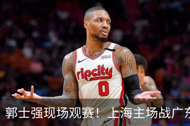 郭士强现场观赛！上海主场战广东12人：拉塞尔弗格在列 徐杰复出