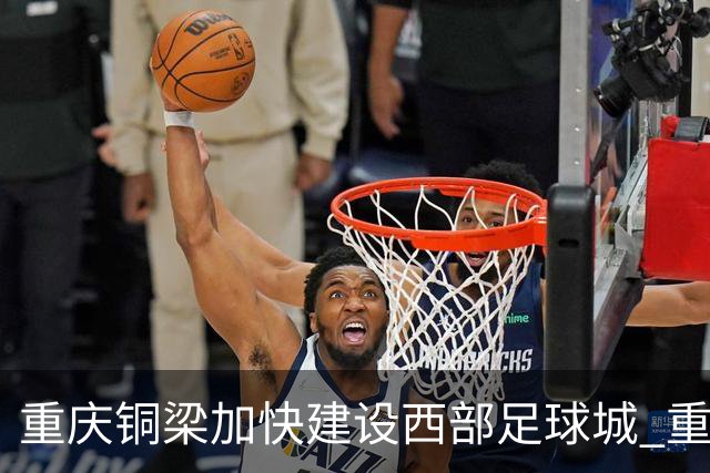 重庆铜梁加快建设西部足球城 重点做好“四件事”